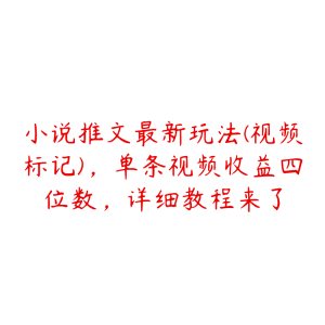 小说推文最新玩法(视频标记)，单条视频收益四位数，详细教程来了-51自学联盟