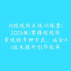 AI短视频系统训练营(2025版)掌握短视频变现的多种方式，结合AI技术提升创作效率-51自学联盟