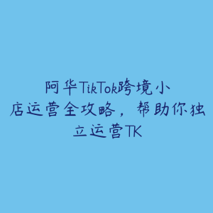 阿华TikTok跨境小店运营全攻略，帮助你独立运营TK-51自学联盟