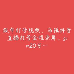 猴帝打号视频，乌镇抖音直播打号全程录屏，gvm20万一-51自学联盟