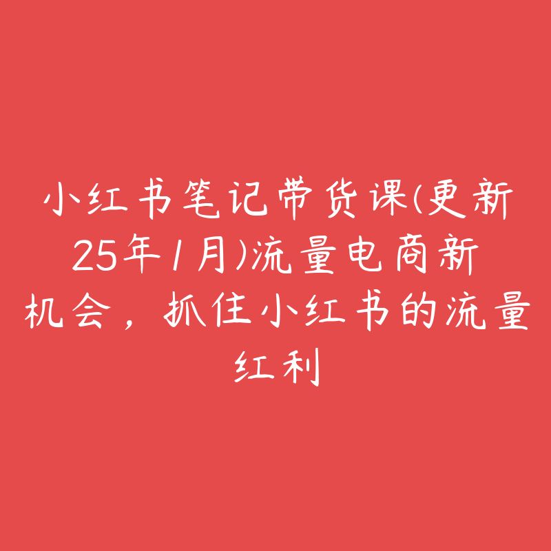 小红书笔记带货课(更新25年1月)流量电商新机会，抓住小红书的流量红利-51自学联盟