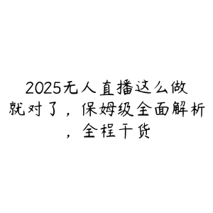 2025无人直播这么做就对了，保姆级全面解析，全程干货-51自学联盟