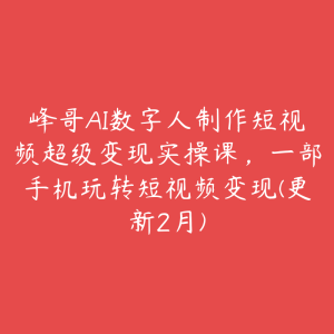 峰哥AI数字人制作短视频超级变现实操课，一部手机玩转短视频变现(更新2月)-51自学联盟