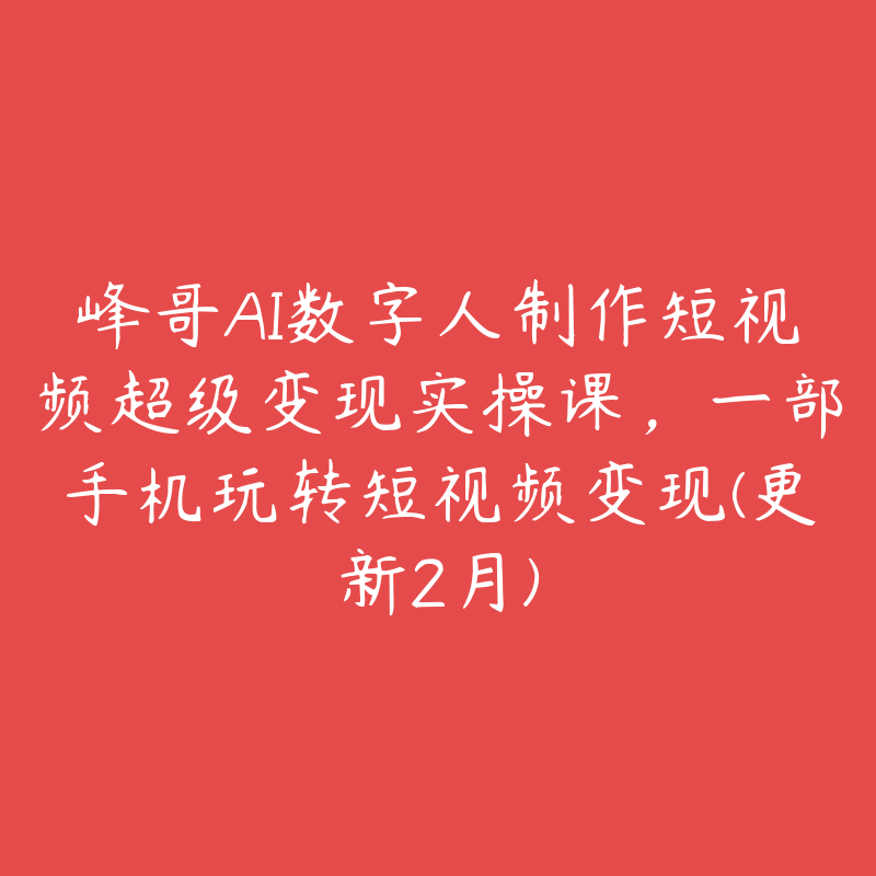 峰哥AI数字人制作短视频超级变现实操课，一部手机玩转短视频变现(更新2月)-51自学联盟