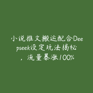 小说推文搬运配合Deepseek设定玩法揭秘，流量暴涨100%-51自学联盟