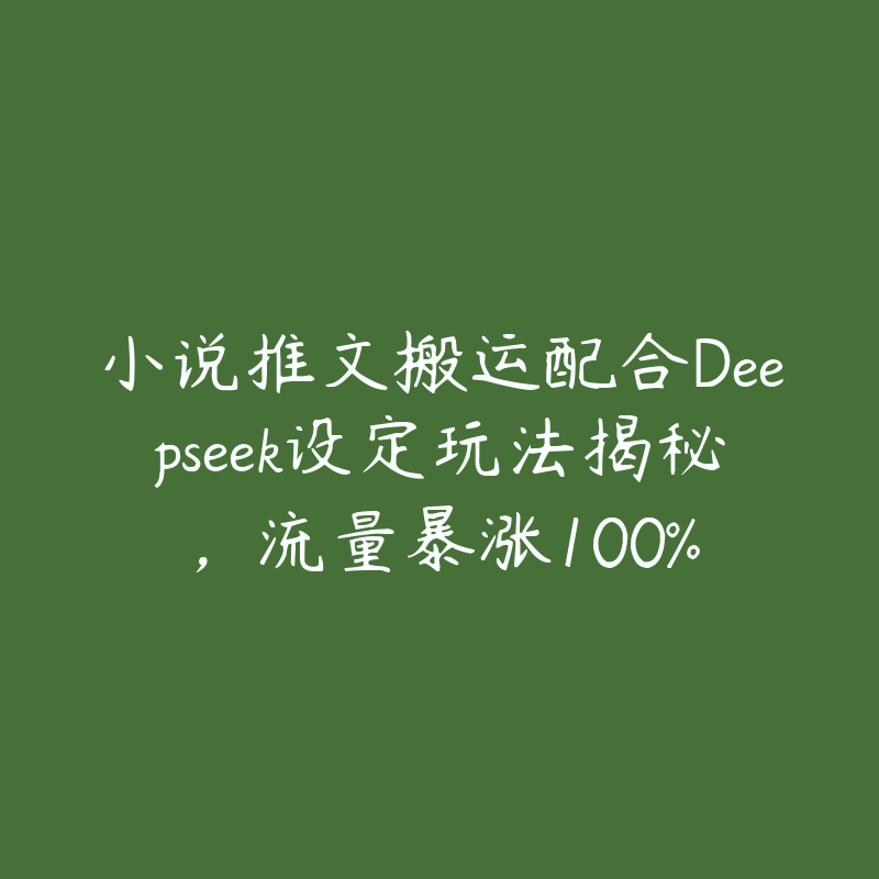 小说推文搬运配合Deepseek设定玩法揭秘，流量暴涨100%-51自学联盟