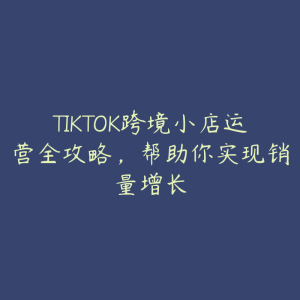 TIKTOK跨境小店运营全攻略，帮助你实现销量增长-51自学联盟