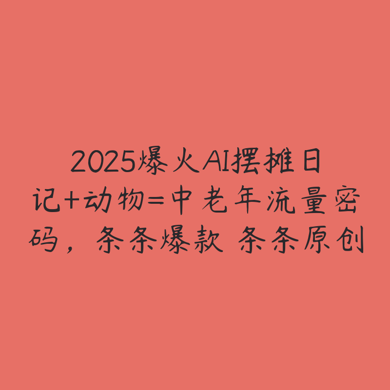 2025爆火AI摆摊日记+动物=中老年流量密码，条条爆款 条条原创-51自学联盟