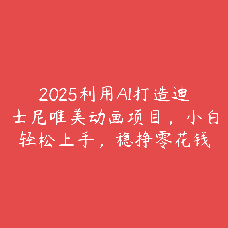 2025利用AI打造迪士尼唯美动画项目，小白轻松上手，稳挣零花钱-51自学联盟