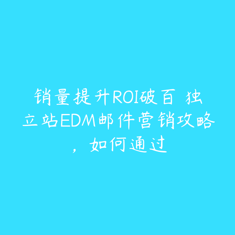 销量提升ROI破百 独立站EDM邮件营销攻略，如何通过-51自学联盟