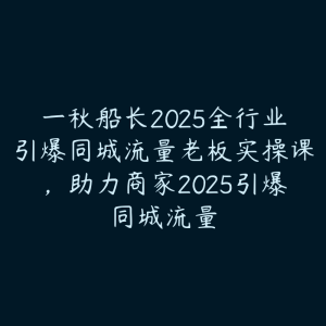 一秋船长2025全行业引爆同城流量老板实操课，助力商家2025引爆同城流量-51自学联盟