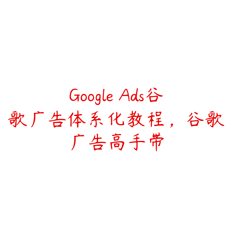 Google Ads谷歌广告体系化教程，谷歌广告高手带-51自学联盟