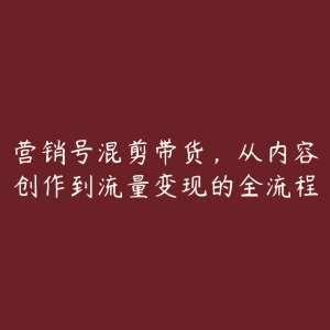 营销号混剪带货，从内容创作到流量变现的全流程-51自学联盟