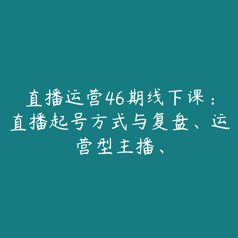 直播运营46期线下课：直播起号方式与复盘、运营型主播、-51自学联盟