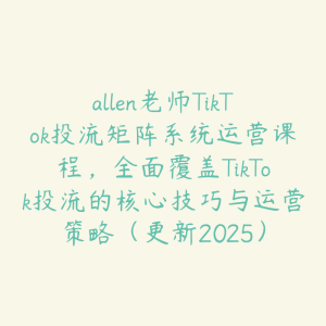 allen老师TikTok投流矩阵系统运营课程，全面覆盖TikTok投流的核心技巧与运营策略（更新2025）-51自学联盟