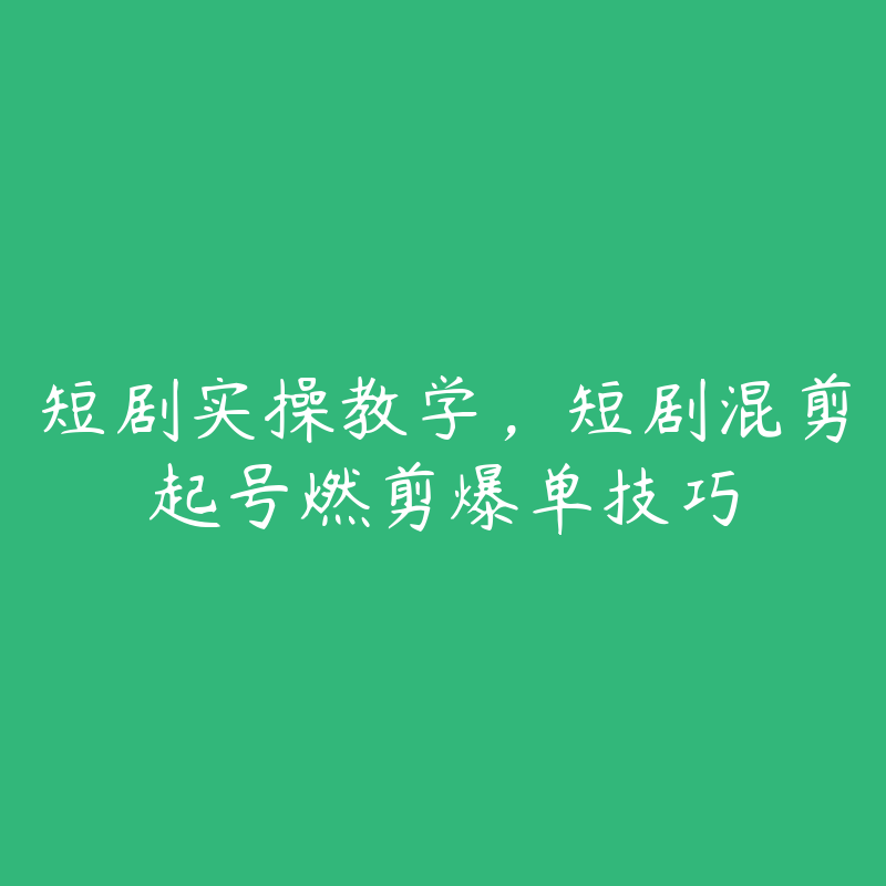 短剧实操教学，短剧混剪起号燃剪爆单技巧-51自学联盟