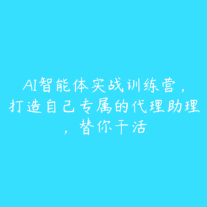 AI智能体实战训练营，打造自己专属的代理助理，替你干活-51自学联盟