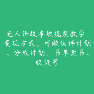 老人讲故事短视频教学，变现方式，可做伙伴计划、分成计划，书单卖书、收徒等-51自学联盟