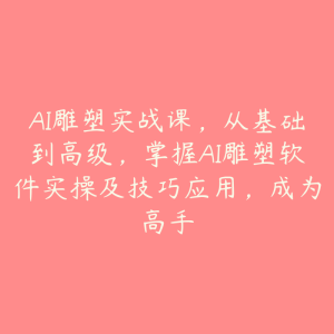 AI雕塑实战课，从基础到高级，掌握AI雕塑软件实操及技巧应用，成为高手-51自学联盟