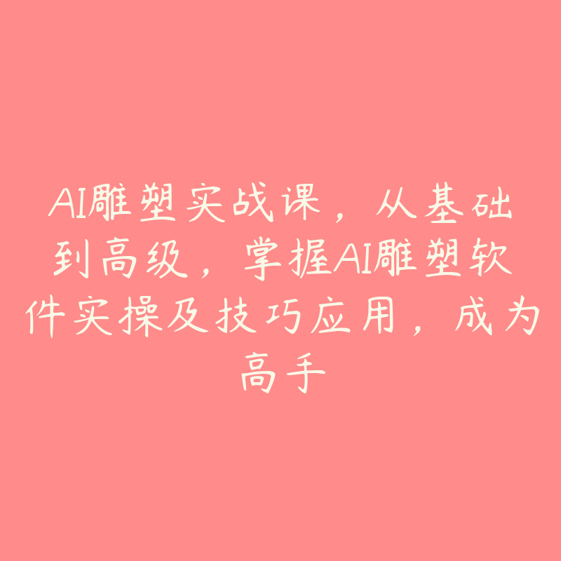 AI雕塑实战课，从基础到高级，掌握AI雕塑软件实操及技巧应用，成为高手-51自学联盟