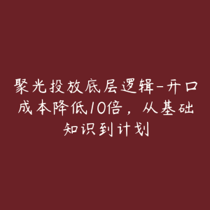 聚光投放底层逻辑-开口成本降低10倍，从基础知识到计划-51自学联盟