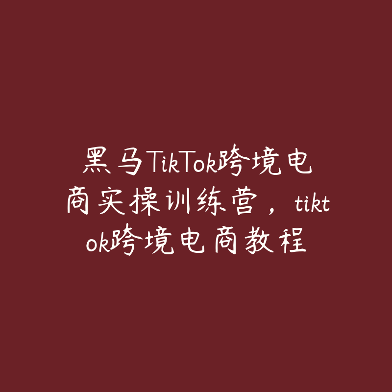 黑马TikTok跨境电商实操训练营，tiktok跨境电商教程-51自学联盟