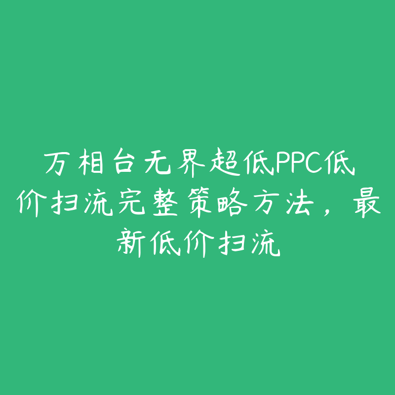 万相台无界超低PPC低价扫流完整策略方法，最新低价扫流-51自学联盟