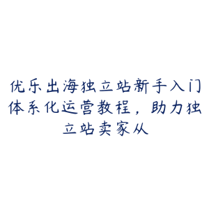 优乐出海独立站新手入门体系化运营教程，助力独立站卖家从-51自学联盟