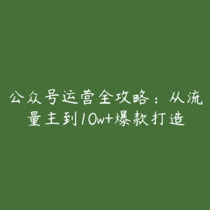 公众号运营全攻略：从流量主到10w+爆款打造-51自学联盟