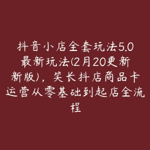 抖音小店全套玩法5.0最新玩法(2月20更新新版)，笑长抖店商品卡运营从零基础到起店全流程-51自学联盟