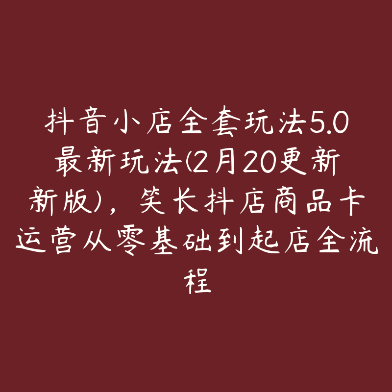 抖音小店全套玩法5.0最新玩法(2月20更新新版)，笑长抖店商品卡运营从零基础到起店全流程-51自学联盟