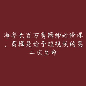 海学长百万剪辑师必修课，剪辑是给予短视频的第二次生命-51自学联盟