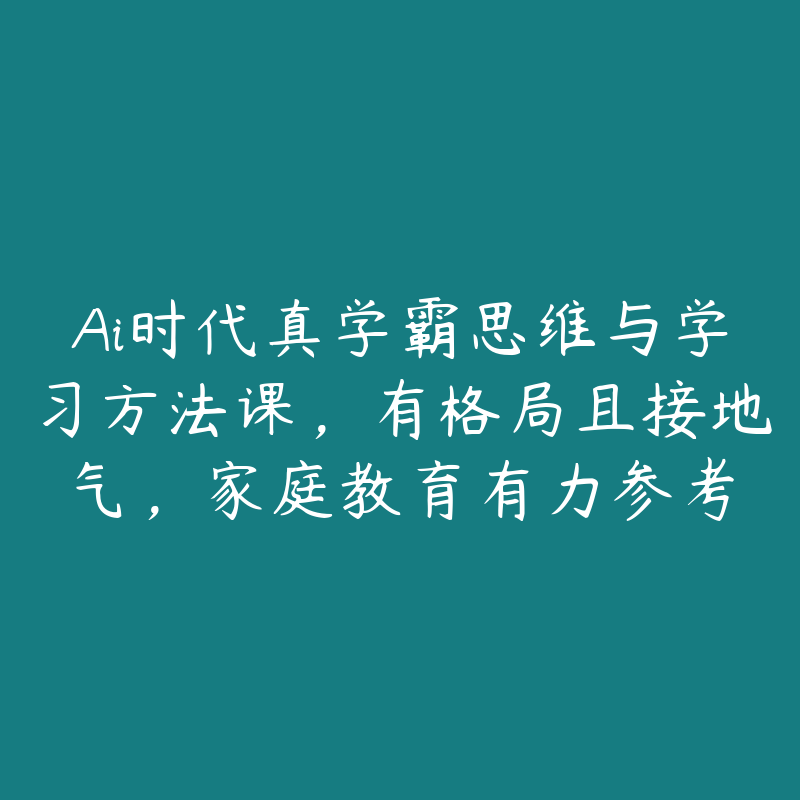 Ai时代真学霸思维与学习方法课，有格局且接地气，家庭教育有力参考-51自学联盟