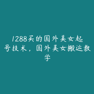 1288买的国外美女起号技术，国外美女搬运教学-51自学联盟