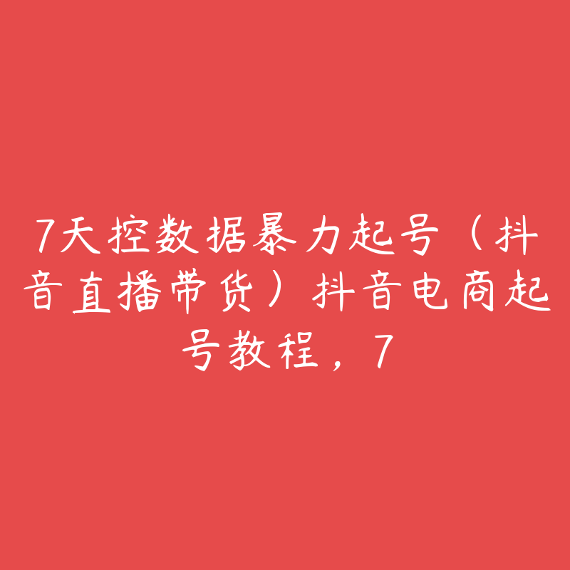 7天控数据暴力起号（抖音直播带货）抖音电商起号教程，7-51自学联盟