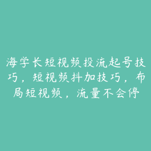 海学长短视频投流起号技巧，短视频抖加技巧，布局短视频，流量不会停-51自学联盟