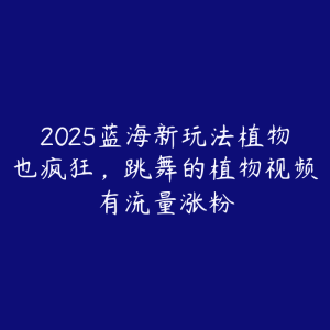 2025蓝海新玩法植物也疯狂，跳舞的植物视频有流量涨粉-51自学联盟