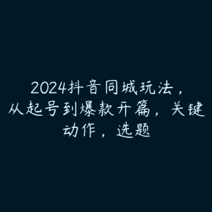 2024抖音同城玩法，从起号到爆款开篇，关键动作，选题-51自学联盟