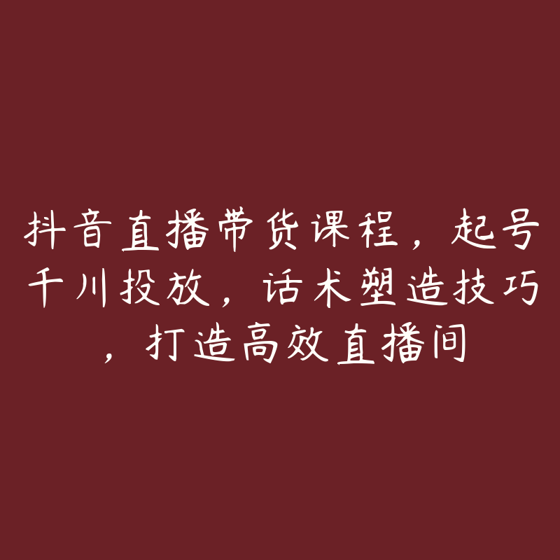 抖音直播带货课程，起号千川投放，话术塑造技巧，打造高效直播间-51自学联盟