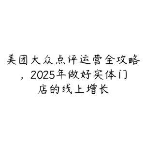 美团大众点评运营全攻略，2025年做好实体门店的线上增长-51自学联盟