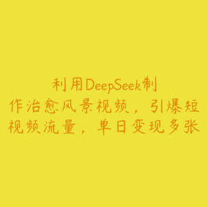 利用DeepSeek制作治愈风景视频，引爆短视频流量，单日变现多张-51自学联盟