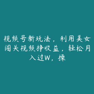 视频号新玩法，利用美女闯关视频挣收益，轻松月入过W，操-51自学联盟