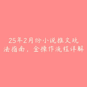 25年2月份小说推文玩法指南，全操作流程详解-51自学联盟