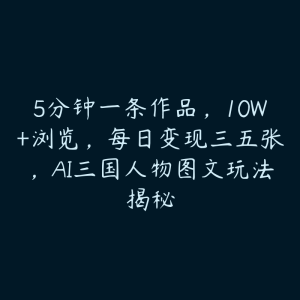 5分钟一条作品，10W+浏览，每日变现三五张，AI三国人物图文玩法揭秘-51自学联盟