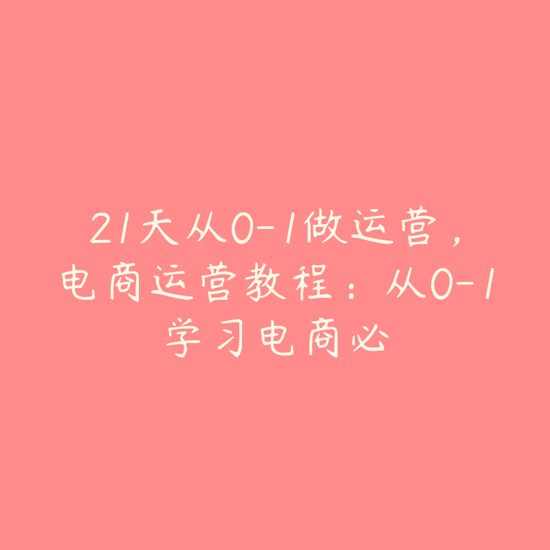 21天从0-1做运营，电商运营教程：从0-1学习电商必-51自学联盟