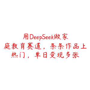 用DeepSeek做家庭教育赛道，条条作品上热门，单日变现多张-51自学联盟