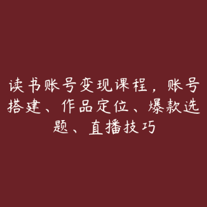 读书账号变现课程，账号搭建、作品定位、爆款选题、直播技巧-51自学联盟