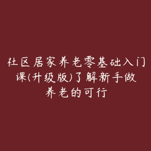 社区居家养老零基础入门课(升级版)了解新手做养老的可行-51自学联盟