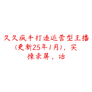 久久疯牛打造运营型主播(更新25年1月)，实操录屏，话-51自学联盟