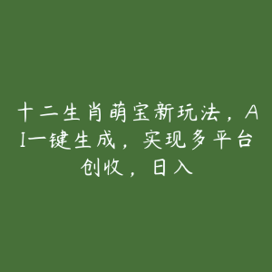 十二生肖萌宝新玩法，AI一键生成，实现多平台创收，日入-51自学联盟